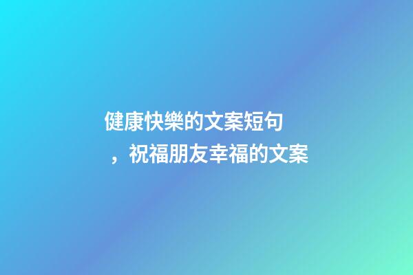 健康快樂的文案短句，祝福朋友幸福的文案